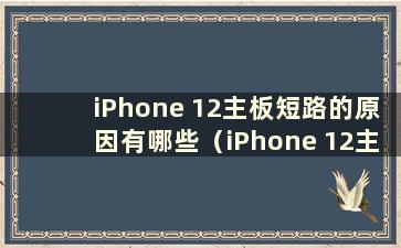 iPhone 12主板短路的原因有哪些（iPhone 12主板短路）